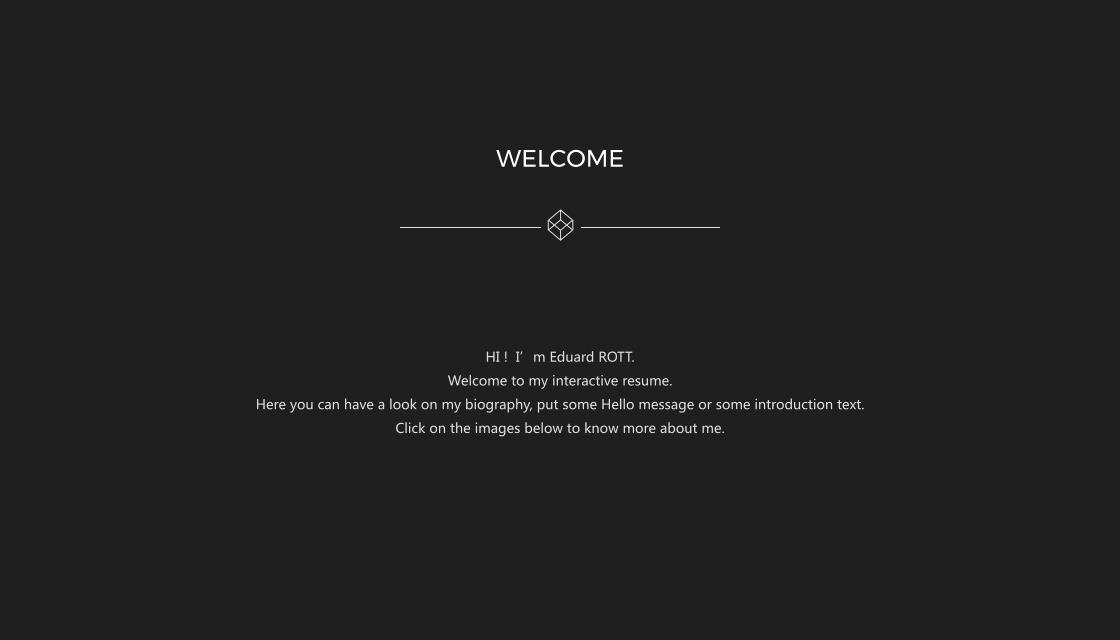 WELCOME       HI !  Im Eduard ROTT. Welcome to my interactive resume. Here you can have a look on my biography, put some Hello message or some introduction text. Click on the images below to know more about me.
